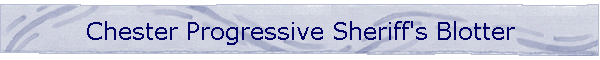 Chester Progressive Sheriff's Blotter